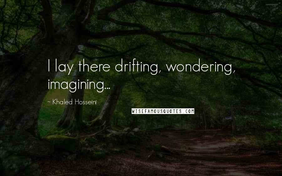 Khaled Hosseini Quotes: I lay there drifting, wondering, imagining...