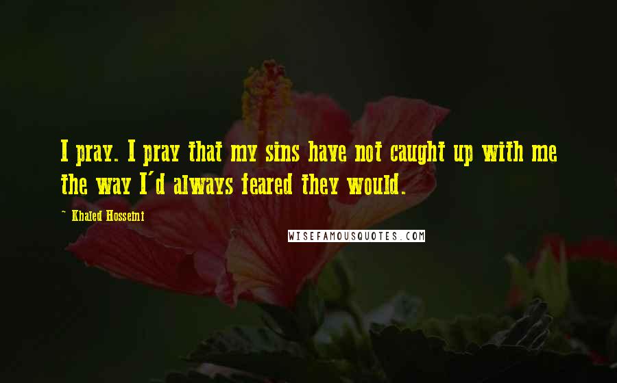 Khaled Hosseini Quotes: I pray. I pray that my sins have not caught up with me the way I'd always feared they would.