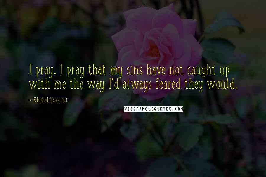 Khaled Hosseini Quotes: I pray. I pray that my sins have not caught up with me the way I'd always feared they would.