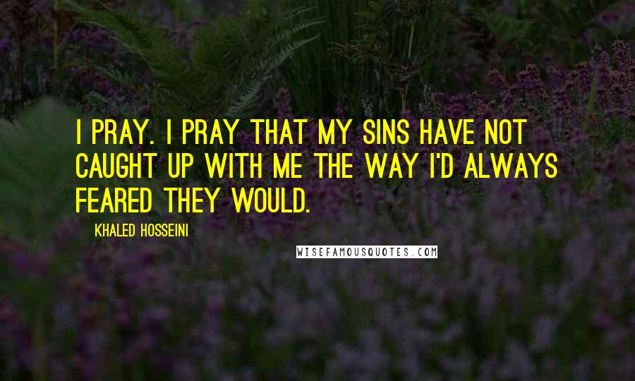 Khaled Hosseini Quotes: I pray. I pray that my sins have not caught up with me the way I'd always feared they would.