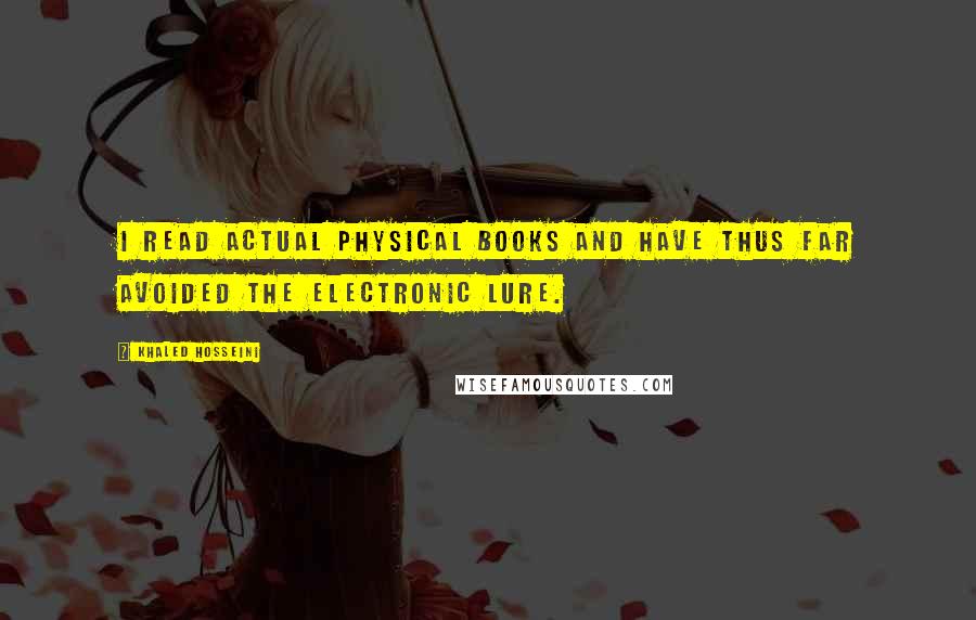 Khaled Hosseini Quotes: I read actual physical books and have thus far avoided the electronic lure.