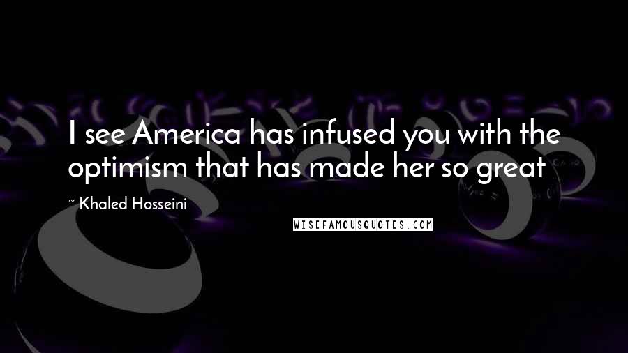 Khaled Hosseini Quotes: I see America has infused you with the optimism that has made her so great