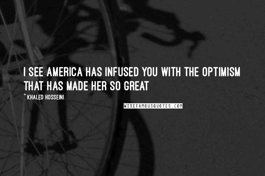 Khaled Hosseini Quotes: I see America has infused you with the optimism that has made her so great