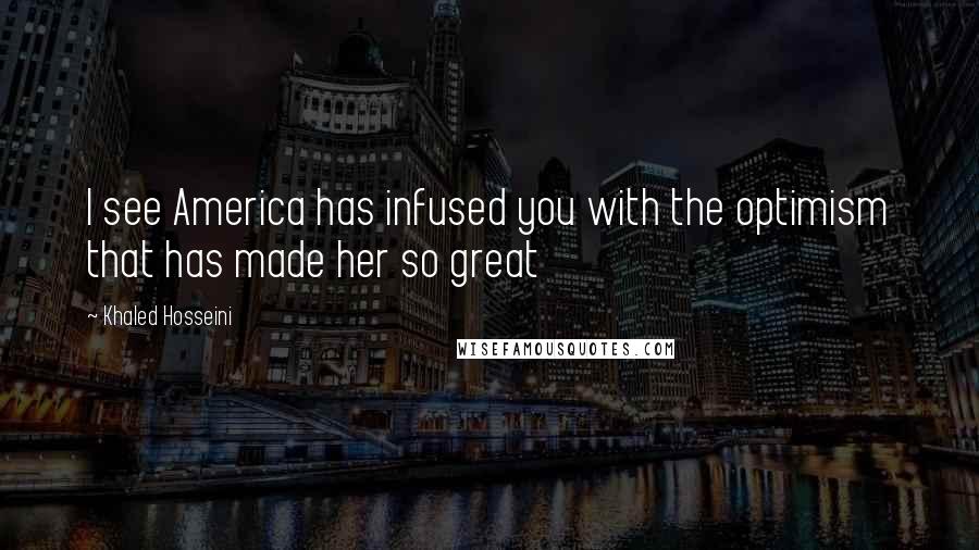 Khaled Hosseini Quotes: I see America has infused you with the optimism that has made her so great