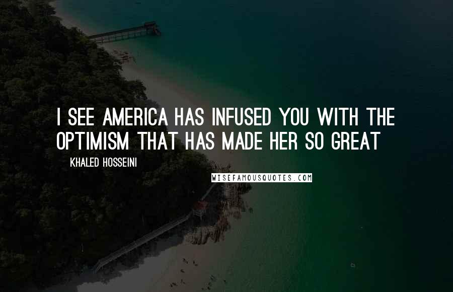 Khaled Hosseini Quotes: I see America has infused you with the optimism that has made her so great