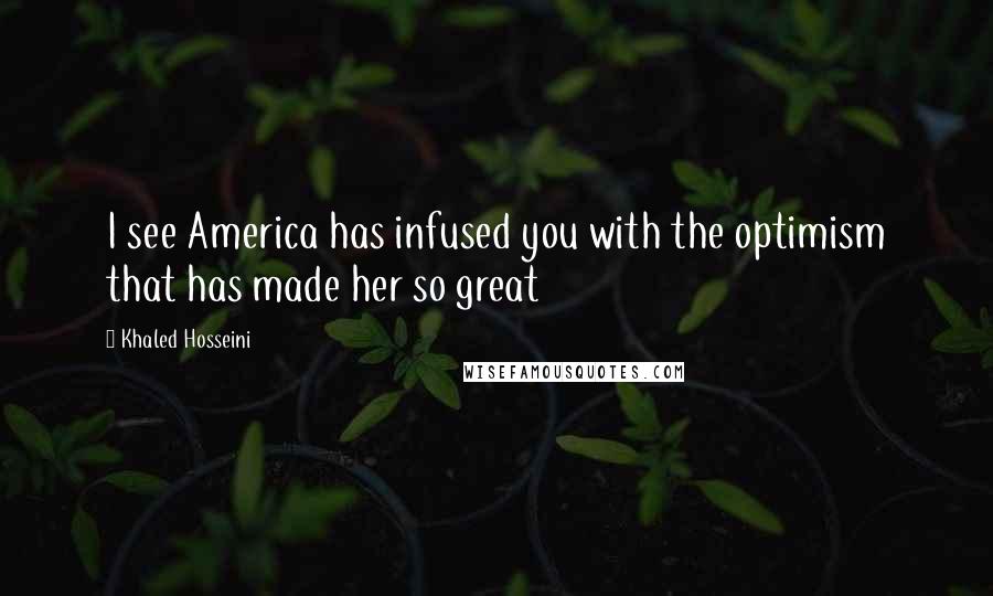 Khaled Hosseini Quotes: I see America has infused you with the optimism that has made her so great