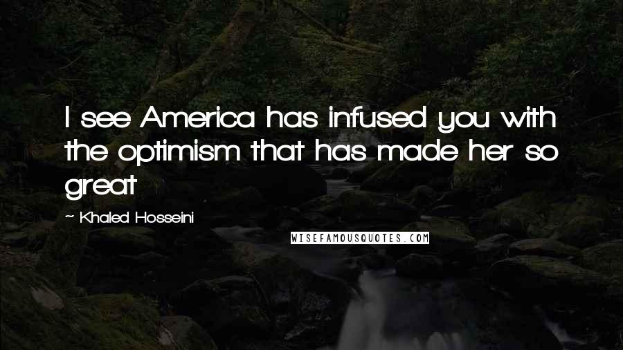 Khaled Hosseini Quotes: I see America has infused you with the optimism that has made her so great