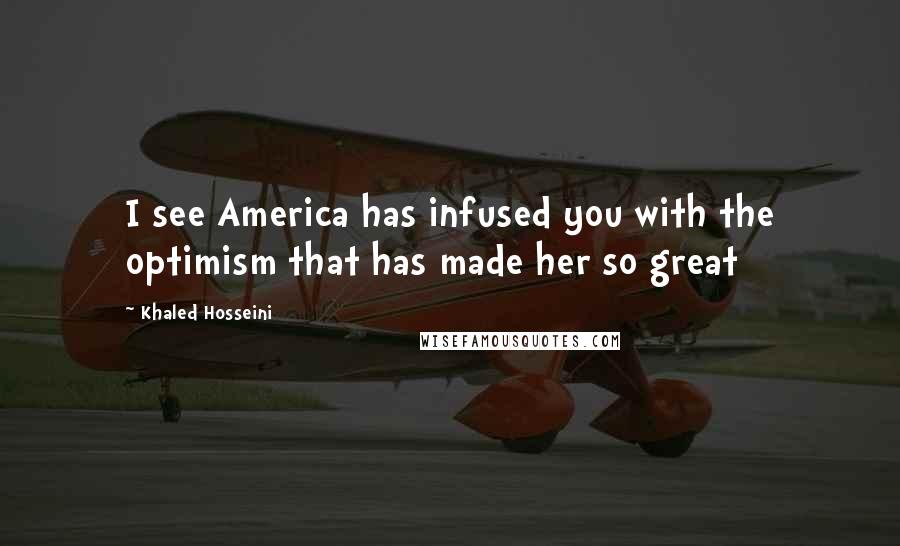Khaled Hosseini Quotes: I see America has infused you with the optimism that has made her so great
