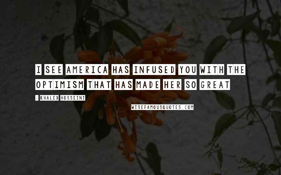 Khaled Hosseini Quotes: I see America has infused you with the optimism that has made her so great