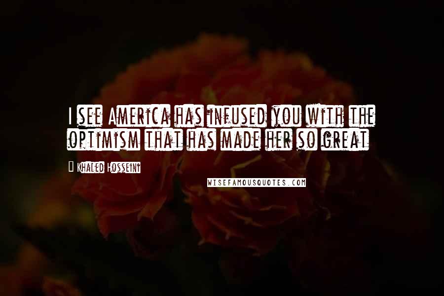 Khaled Hosseini Quotes: I see America has infused you with the optimism that has made her so great