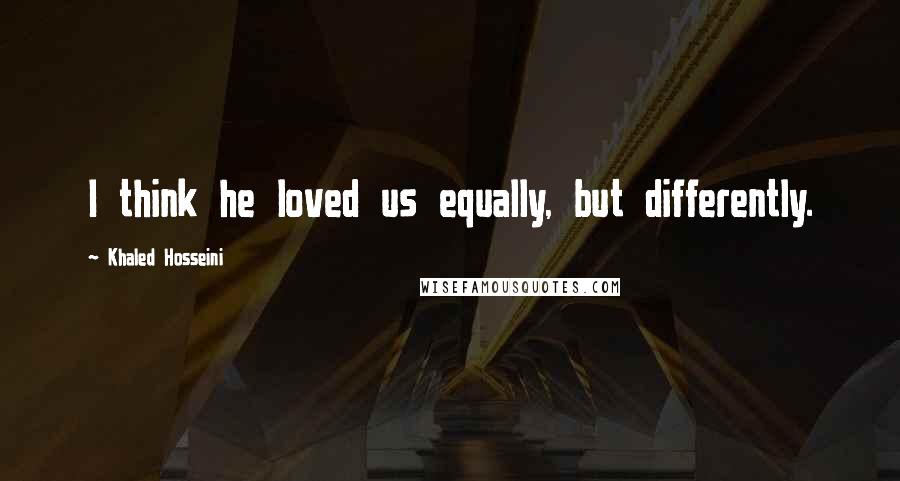 Khaled Hosseini Quotes: I think he loved us equally, but differently.