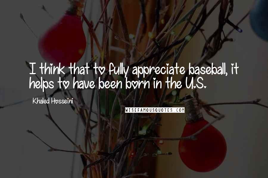 Khaled Hosseini Quotes: I think that to fully appreciate baseball, it helps to have been born in the U.S.