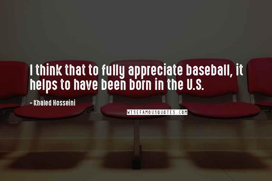Khaled Hosseini Quotes: I think that to fully appreciate baseball, it helps to have been born in the U.S.