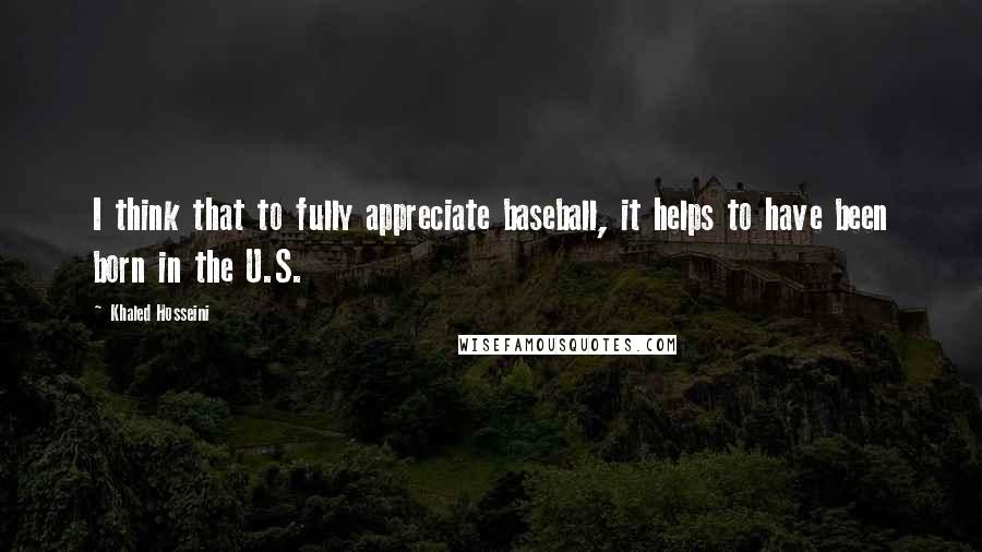 Khaled Hosseini Quotes: I think that to fully appreciate baseball, it helps to have been born in the U.S.