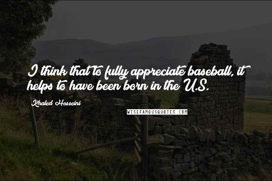 Khaled Hosseini Quotes: I think that to fully appreciate baseball, it helps to have been born in the U.S.