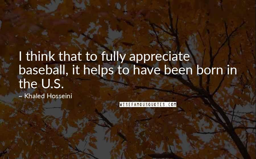Khaled Hosseini Quotes: I think that to fully appreciate baseball, it helps to have been born in the U.S.