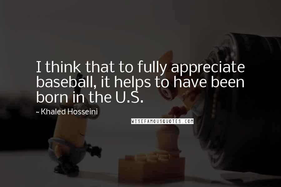 Khaled Hosseini Quotes: I think that to fully appreciate baseball, it helps to have been born in the U.S.