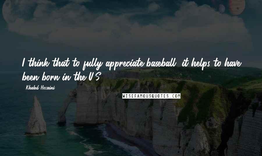 Khaled Hosseini Quotes: I think that to fully appreciate baseball, it helps to have been born in the U.S.