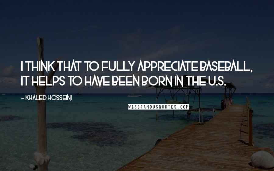 Khaled Hosseini Quotes: I think that to fully appreciate baseball, it helps to have been born in the U.S.