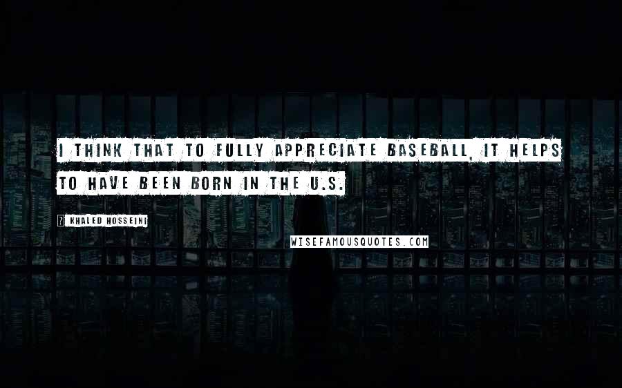 Khaled Hosseini Quotes: I think that to fully appreciate baseball, it helps to have been born in the U.S.