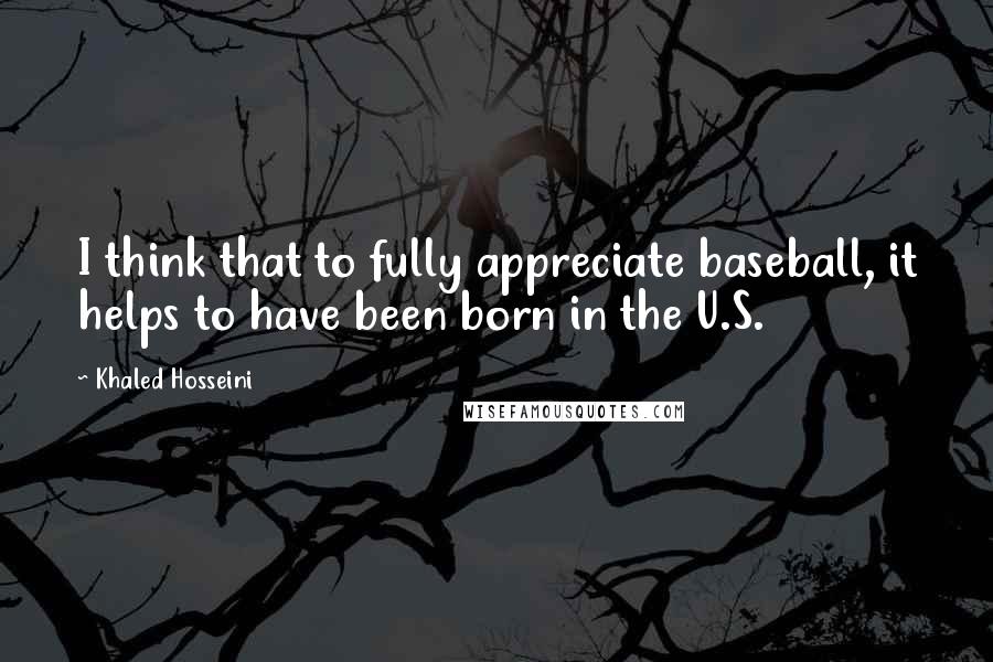 Khaled Hosseini Quotes: I think that to fully appreciate baseball, it helps to have been born in the U.S.