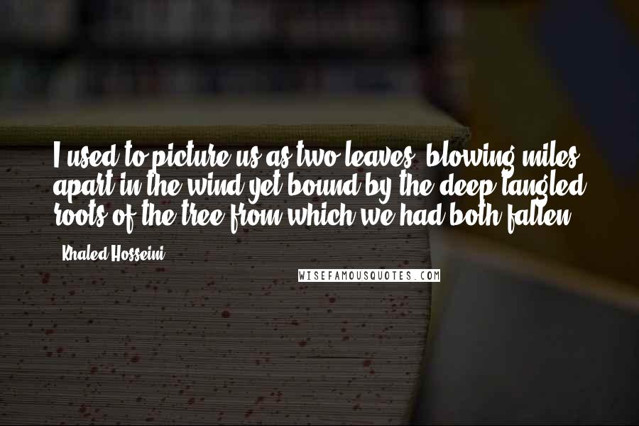 Khaled Hosseini Quotes: I used to picture us as two leaves, blowing miles apart in the wind yet bound by the deep tangled roots of the tree from which we had both fallen.