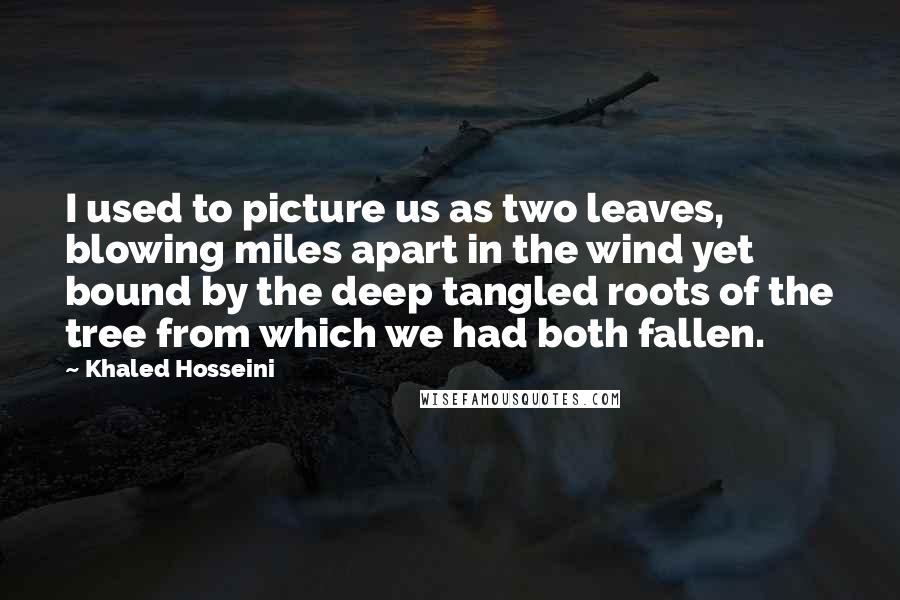 Khaled Hosseini Quotes: I used to picture us as two leaves, blowing miles apart in the wind yet bound by the deep tangled roots of the tree from which we had both fallen.