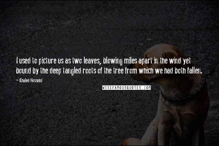 Khaled Hosseini Quotes: I used to picture us as two leaves, blowing miles apart in the wind yet bound by the deep tangled roots of the tree from which we had both fallen.