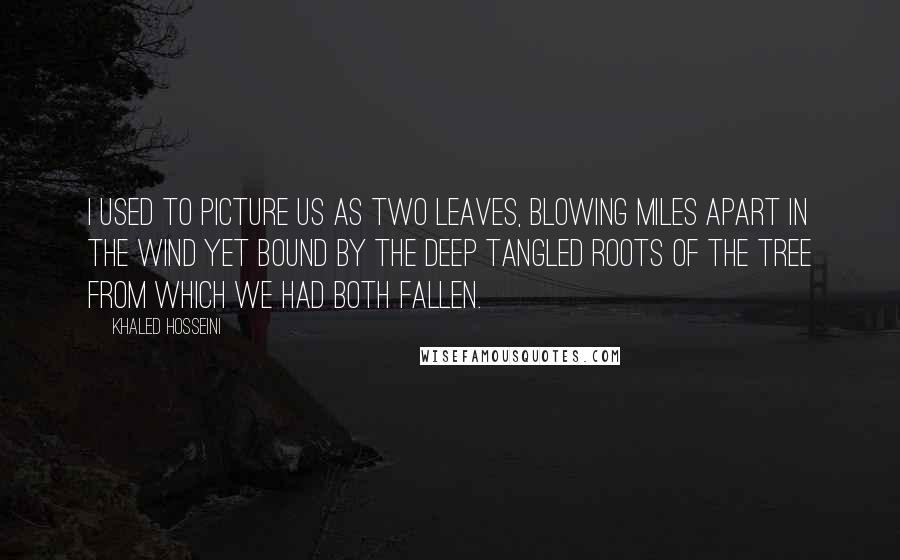 Khaled Hosseini Quotes: I used to picture us as two leaves, blowing miles apart in the wind yet bound by the deep tangled roots of the tree from which we had both fallen.