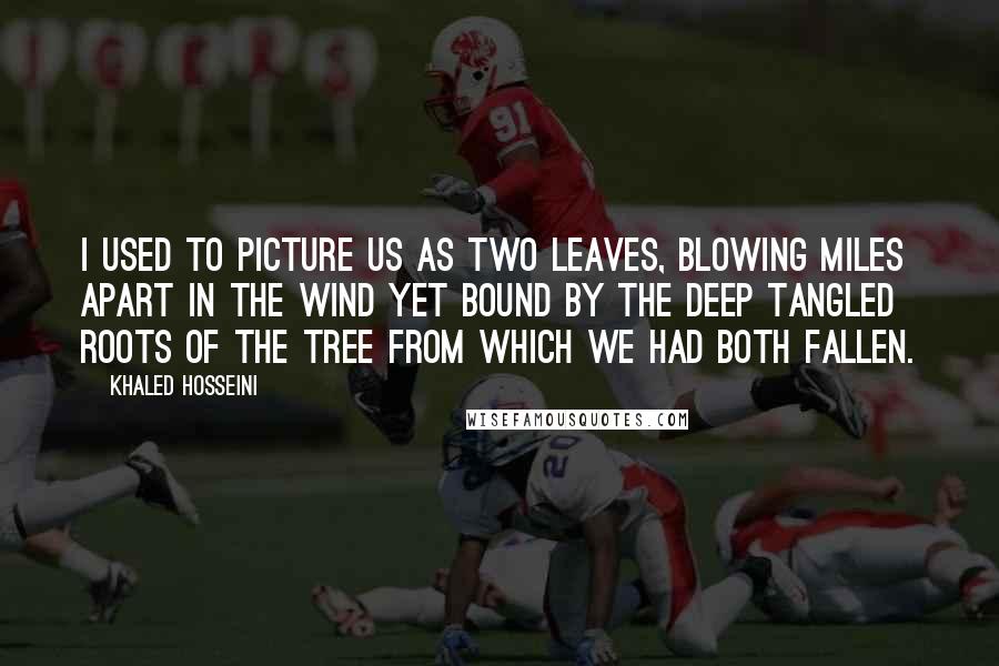 Khaled Hosseini Quotes: I used to picture us as two leaves, blowing miles apart in the wind yet bound by the deep tangled roots of the tree from which we had both fallen.