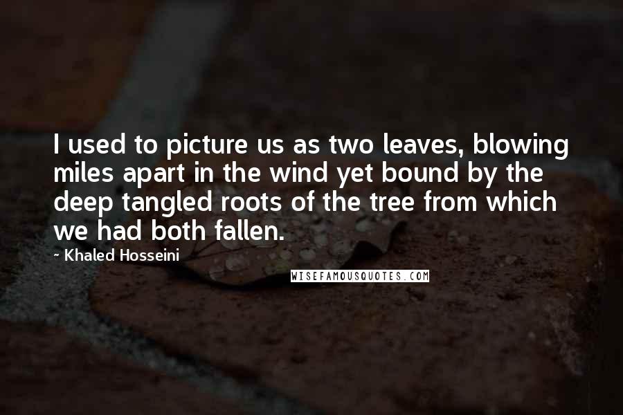 Khaled Hosseini Quotes: I used to picture us as two leaves, blowing miles apart in the wind yet bound by the deep tangled roots of the tree from which we had both fallen.