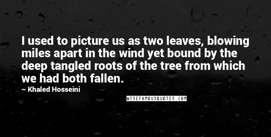 Khaled Hosseini Quotes: I used to picture us as two leaves, blowing miles apart in the wind yet bound by the deep tangled roots of the tree from which we had both fallen.