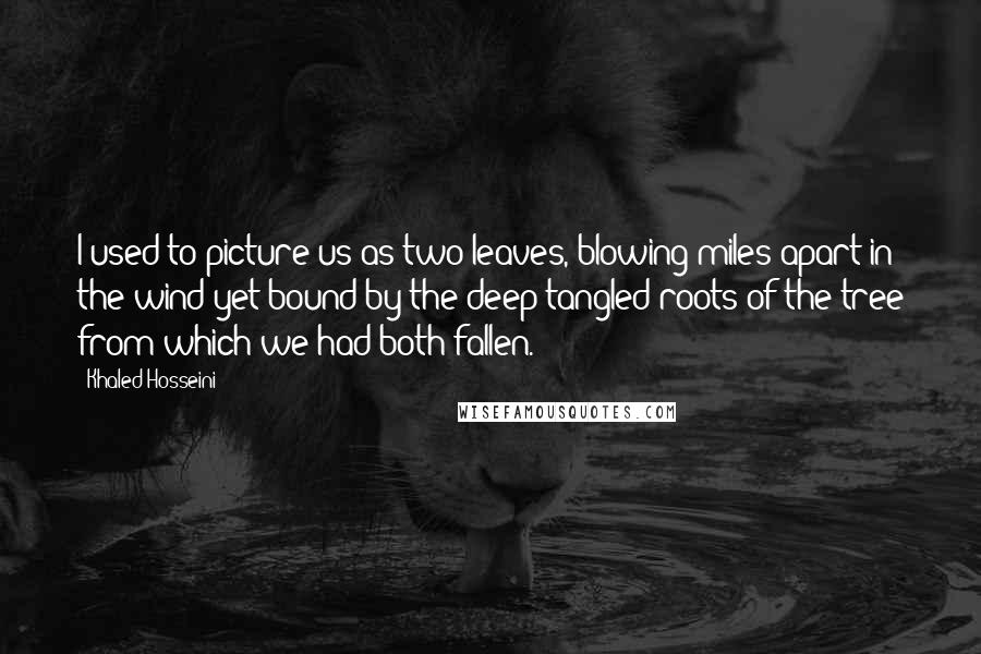 Khaled Hosseini Quotes: I used to picture us as two leaves, blowing miles apart in the wind yet bound by the deep tangled roots of the tree from which we had both fallen.