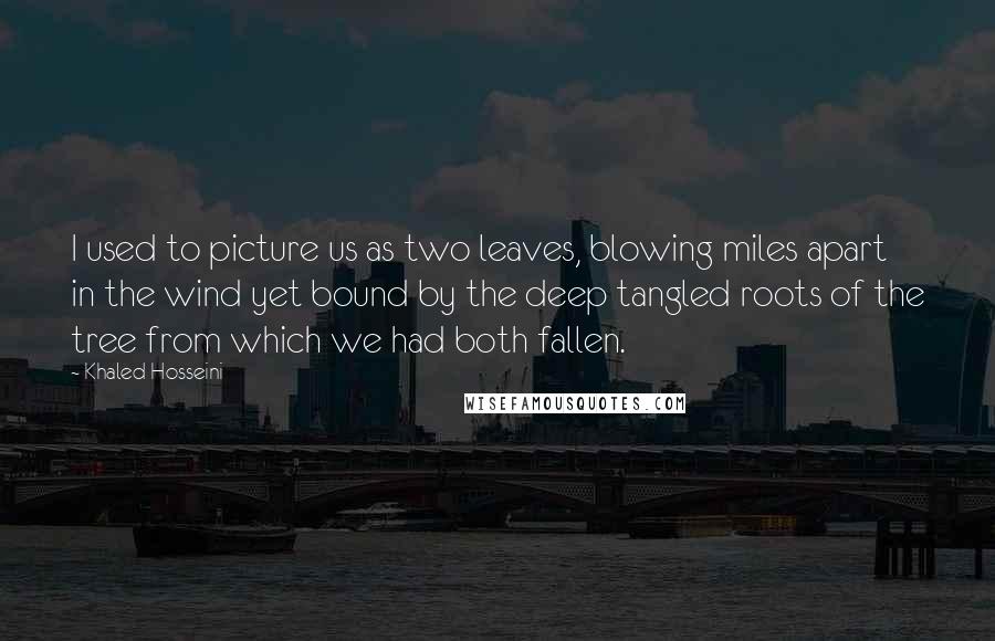 Khaled Hosseini Quotes: I used to picture us as two leaves, blowing miles apart in the wind yet bound by the deep tangled roots of the tree from which we had both fallen.