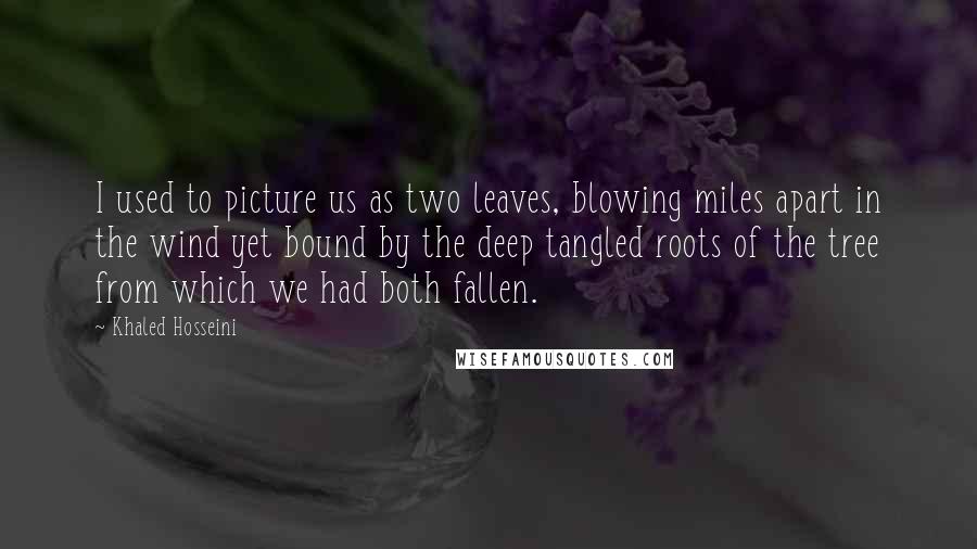 Khaled Hosseini Quotes: I used to picture us as two leaves, blowing miles apart in the wind yet bound by the deep tangled roots of the tree from which we had both fallen.