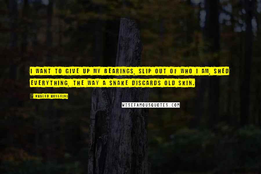 Khaled Hosseini Quotes: I want to give up my bearings, slip out of who i am, shed everything, the way a snake discards old skin.
