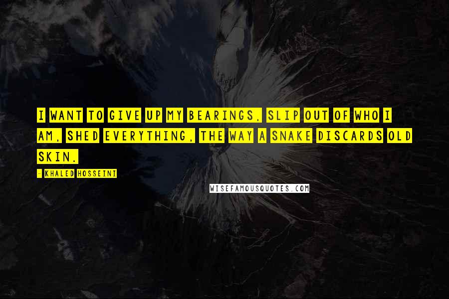 Khaled Hosseini Quotes: I want to give up my bearings, slip out of who i am, shed everything, the way a snake discards old skin.