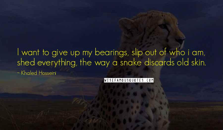 Khaled Hosseini Quotes: I want to give up my bearings, slip out of who i am, shed everything, the way a snake discards old skin.