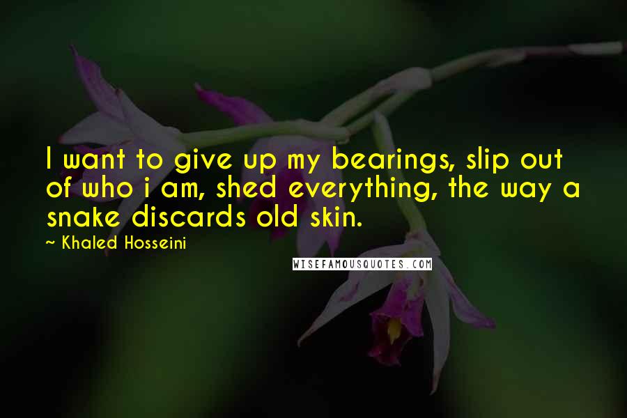 Khaled Hosseini Quotes: I want to give up my bearings, slip out of who i am, shed everything, the way a snake discards old skin.