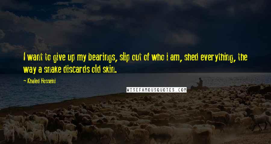 Khaled Hosseini Quotes: I want to give up my bearings, slip out of who i am, shed everything, the way a snake discards old skin.