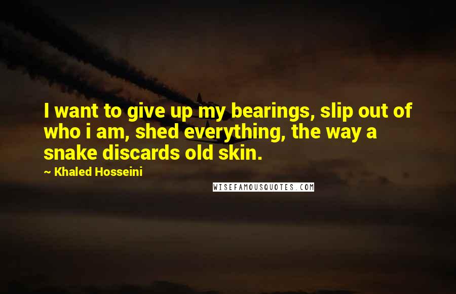 Khaled Hosseini Quotes: I want to give up my bearings, slip out of who i am, shed everything, the way a snake discards old skin.