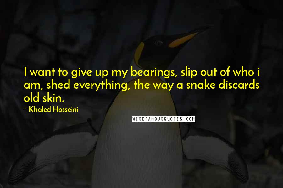 Khaled Hosseini Quotes: I want to give up my bearings, slip out of who i am, shed everything, the way a snake discards old skin.