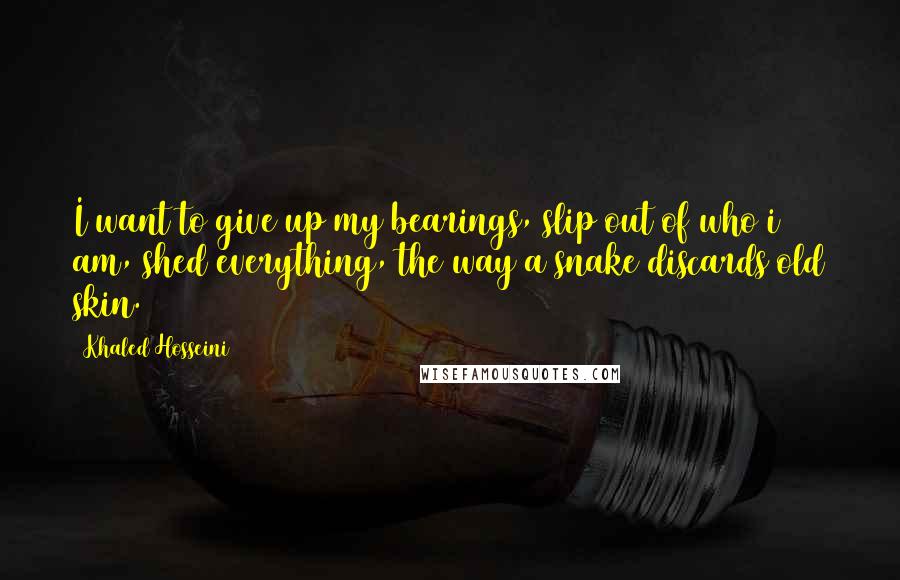 Khaled Hosseini Quotes: I want to give up my bearings, slip out of who i am, shed everything, the way a snake discards old skin.