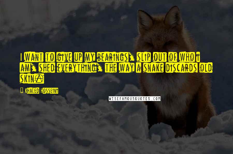 Khaled Hosseini Quotes: I want to give up my bearings, slip out of who i am, shed everything, the way a snake discards old skin.