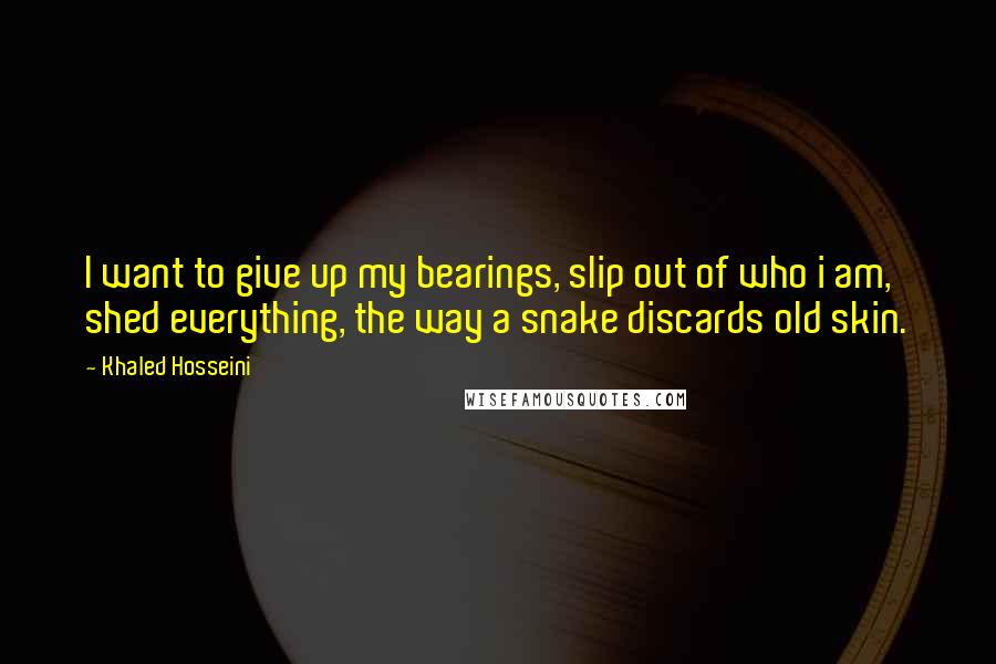 Khaled Hosseini Quotes: I want to give up my bearings, slip out of who i am, shed everything, the way a snake discards old skin.