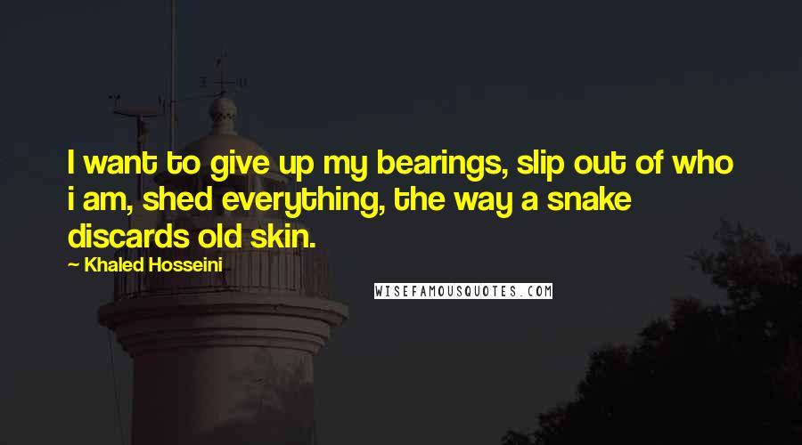 Khaled Hosseini Quotes: I want to give up my bearings, slip out of who i am, shed everything, the way a snake discards old skin.