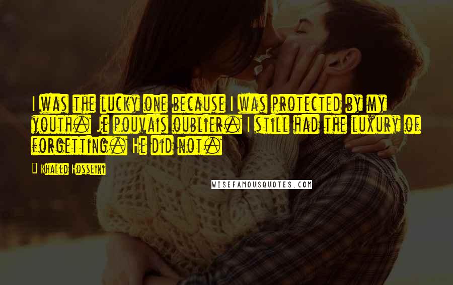 Khaled Hosseini Quotes: I was the lucky one because I was protected by my youth. Je pouvais oublier. I still had the luxury of forgetting. He did not.