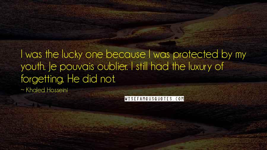 Khaled Hosseini Quotes: I was the lucky one because I was protected by my youth. Je pouvais oublier. I still had the luxury of forgetting. He did not.