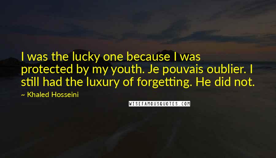 Khaled Hosseini Quotes: I was the lucky one because I was protected by my youth. Je pouvais oublier. I still had the luxury of forgetting. He did not.