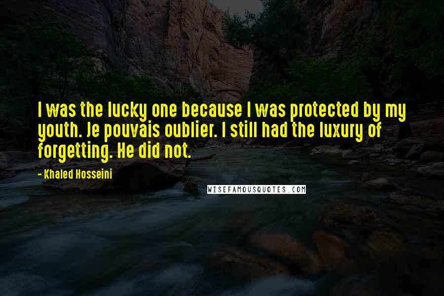 Khaled Hosseini Quotes: I was the lucky one because I was protected by my youth. Je pouvais oublier. I still had the luxury of forgetting. He did not.